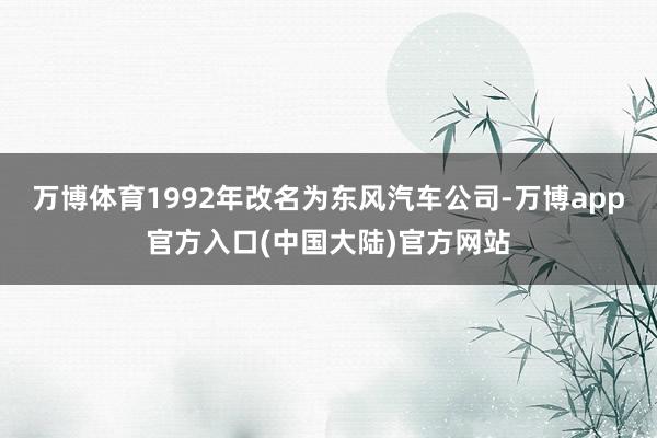 万博体育1992年改名为东风汽车公司-万博app官方入口(中国大陆)官方网站