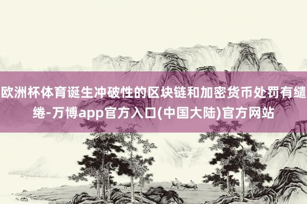 欧洲杯体育诞生冲破性的区块链和加密货币处罚有缱绻-万博app官方入口(中国大陆)官方网站