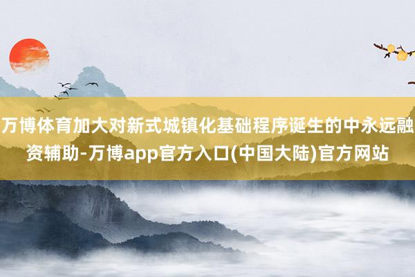 万博体育加大对新式城镇化基础程序诞生的中永远融资辅助-万博app官方入口(中国大陆)官方网站