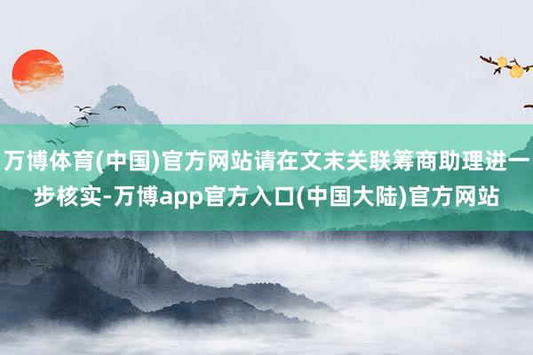 万博体育(中国)官方网站请在文末关联筹商助理进一步核实-万博app官方入口(中国大陆)官方网站