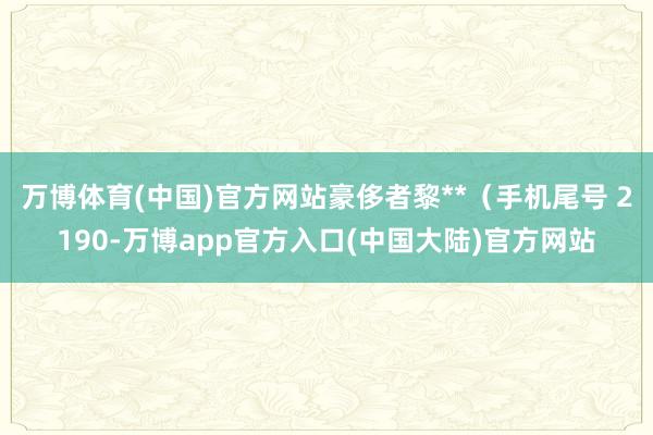 万博体育(中国)官方网站豪侈者黎**（手机尾号 2190-万博app官方入口(中国大陆)官方网站