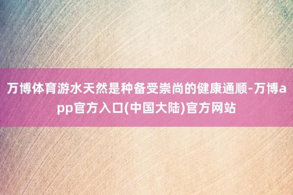 万博体育游水天然是种备受崇尚的健康通顺-万博app官方入口(中国大陆)官方网站