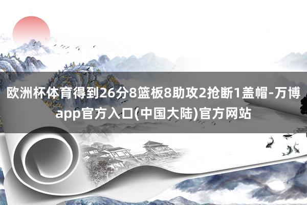 欧洲杯体育得到26分8篮板8助攻2抢断1盖帽-万博app官方入口(中国大陆)官方网站