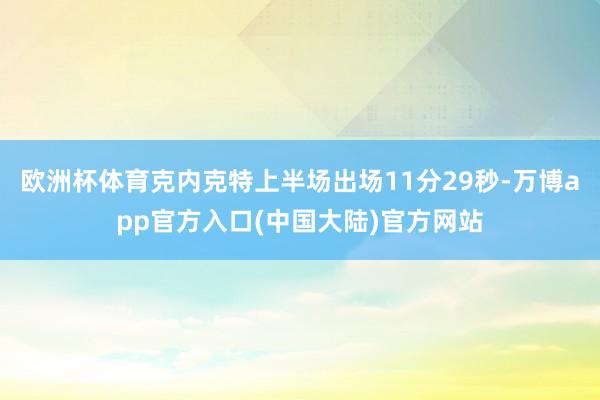 欧洲杯体育克内克特上半场出场11分29秒-万博app官方入口(中国大陆)官方网站