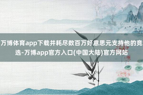 万博体育app下载并耗尽数百万好意思元支持他的竞选-万博app官方入口(中国大陆)官方网站