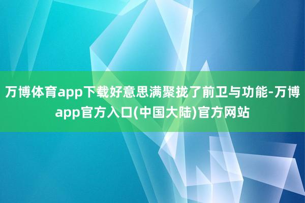 万博体育app下载好意思满聚拢了前卫与功能-万博app官方入口(中国大陆)官方网站