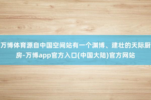 万博体育源自中国空间站有一个渊博、建壮的天际厨房-万博app官方入口(中国大陆)官方网站