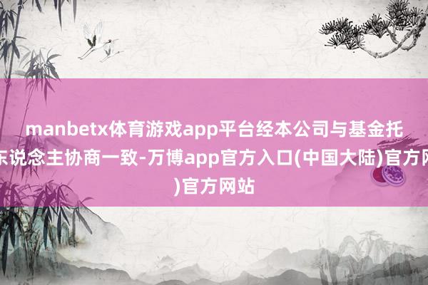 manbetx体育游戏app平台经本公司与基金托管东说念主协商一致-万博app官方入口(中国大陆)官方网站