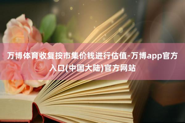 万博体育收复按市集价钱进行估值-万博app官方入口(中国大陆)官方网站