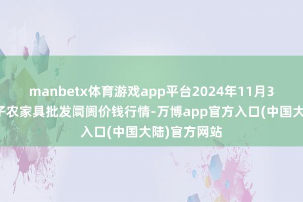 manbetx体育游戏app平台2024年11月3日天津何庄子农家具批发阛阓价钱行情-万博app官方入口(中国大陆)官方网站