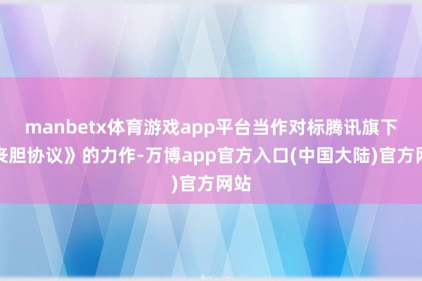 manbetx体育游戏app平台当作对标腾讯旗下《丧胆协议》的力作-万博app官方入口(中国大陆)官方网站