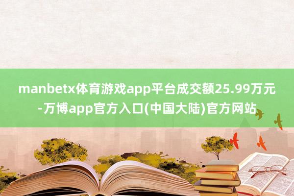 manbetx体育游戏app平台成交额25.99万元-万博app官方入口(中国大陆)官方网站