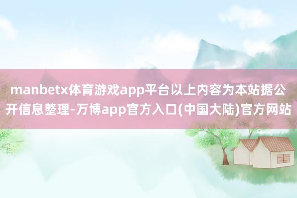 manbetx体育游戏app平台以上内容为本站据公开信息整理-万博app官方入口(中国大陆)官方网站