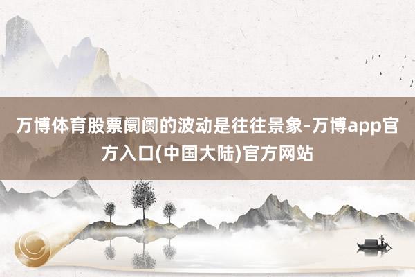 万博体育股票阛阓的波动是往往景象-万博app官方入口(中国大陆)官方网站