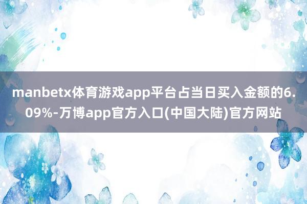 manbetx体育游戏app平台占当日买入金额的6.09%-万博app官方入口(中国大陆)官方网站