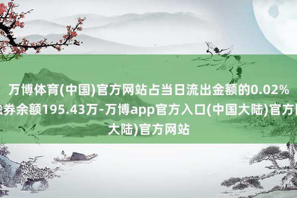 万博体育(中国)官方网站占当日流出金额的0.02%；融券余额195.43万-万博app官方入口(中国大陆)官方网站