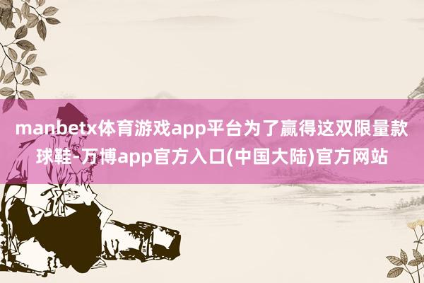 manbetx体育游戏app平台为了赢得这双限量款球鞋-万博app官方入口(中国大陆)官方网站