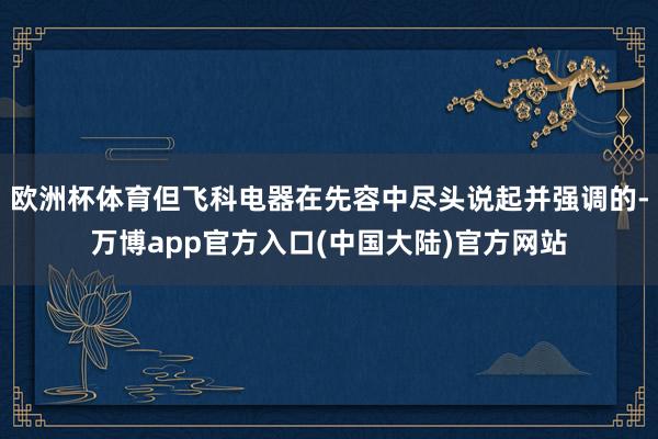 欧洲杯体育但飞科电器在先容中尽头说起并强调的-万博app官方入口(中国大陆)官方网站