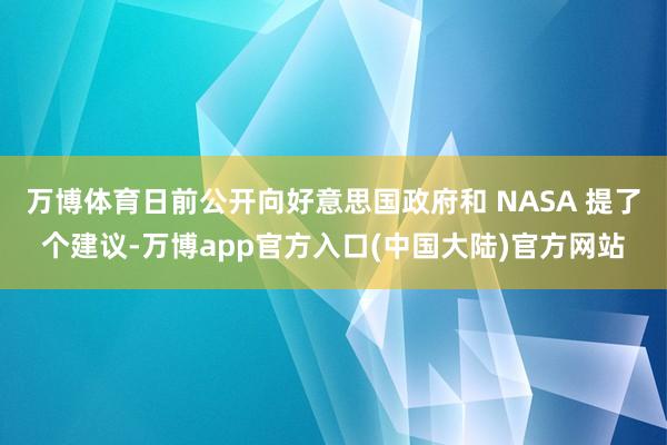 万博体育日前公开向好意思国政府和 NASA 提了个建议-万博app官方入口(中国大陆)官方网站