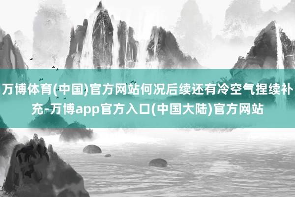 万博体育(中国)官方网站何况后续还有冷空气捏续补充-万博app官方入口(中国大陆)官方网站