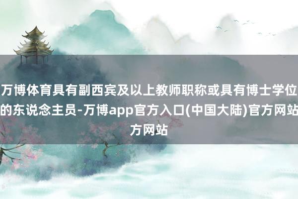 万博体育具有副西宾及以上教师职称或具有博士学位的东说念主员-万博app官方入口(中国大陆)官方网站