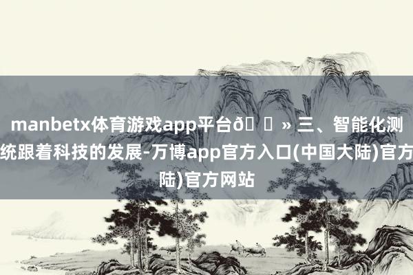 manbetx体育游戏app平台💻 三、智能化测评系统跟着科技的发展-万博app官方入口(中国大陆)官方网站