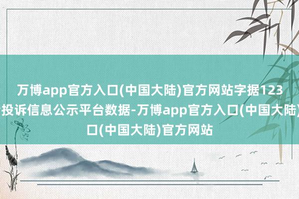 万博app官方入口(中国大陆)官方网站字据12315消耗者投诉信息公示平台数据-万博app官方入口(中国大陆)官方网站