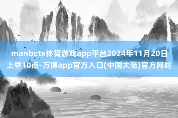 manbetx体育游戏app平台2024年11月20日上昼10点-万博app官方入口(中国大陆)官方网站