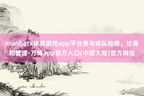 manbetx体育游戏app平台参与球队检修、比赛和管理-万博app官方入口(中国大陆)官方网站