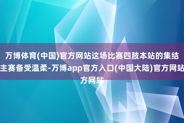 万博体育(中国)官方网站这场比赛四肢本站的集结主赛备受温柔-万博app官方入口(中国大陆)官方网站