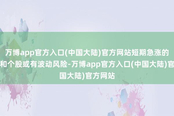 万博app官方入口(中国大陆)官方网站短期急涨的子范围和个股或有波动风险-万博app官方入口(中国大陆)官方网站