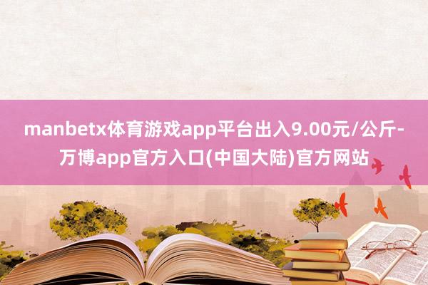 manbetx体育游戏app平台出入9.00元/公斤-万博app官方入口(中国大陆)官方网站