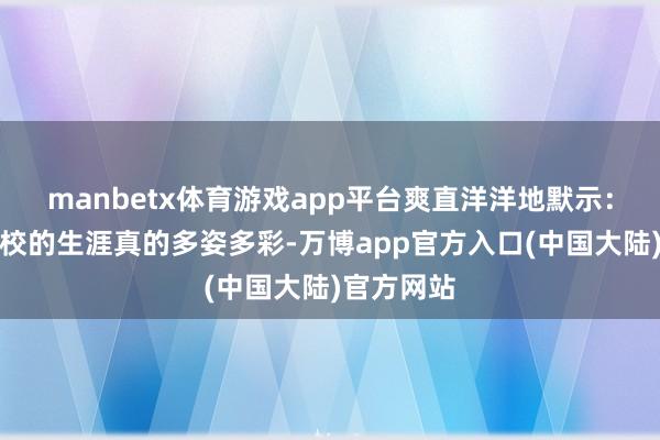 manbetx体育游戏app平台爽直洋洋地默示：男儿在学校的生涯真的多姿多彩-万博app官方入口(中国大陆)官方网站