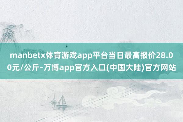 manbetx体育游戏app平台当日最高报价28.00元/公斤-万博app官方入口(中国大陆)官方网站