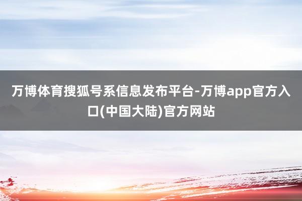 万博体育搜狐号系信息发布平台-万博app官方入口(中国大陆)官方网站