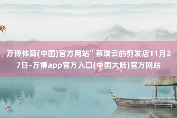 万博体育(中国)官方网站”蔡瑞云的剪发店　　11月27日-万博app官方入口(中国大陆)官方网站