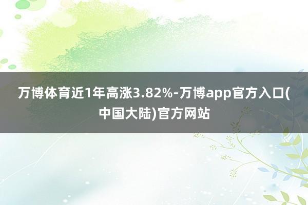 万博体育近1年高涨3.82%-万博app官方入口(中国大陆)官方网站