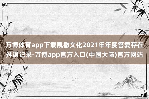 万博体育app下载凯撒文化2021年年度答复存在舛误记录-万博app官方入口(中国大陆)官方网站