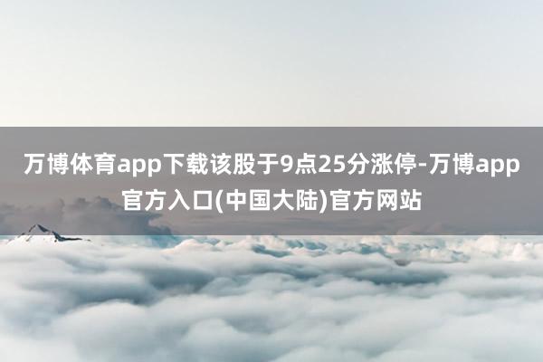 万博体育app下载该股于9点25分涨停-万博app官方入口(中国大陆)官方网站