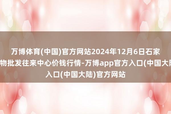 万博体育(中国)官方网站2024年12月6日石家庄外洋农产物批发往来中心价钱行情-万博app官方入口(中国大陆)官方网站