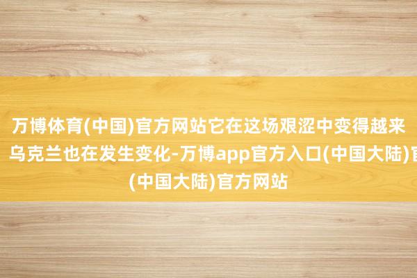 万博体育(中国)官方网站它在这场艰涩中变得越来越重大；乌克兰也在发生变化-万博app官方入口(中国大陆)官方网站