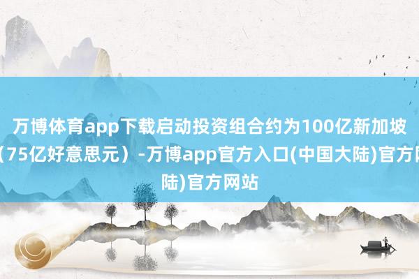 万博体育app下载启动投资组合约为100亿新加坡元（75亿好意思元）-万博app官方入口(中国大陆)官方网站