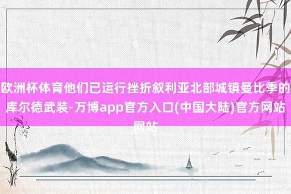 欧洲杯体育他们已运行挫折叙利亚北部城镇曼比季的库尔德武装-万博app官方入口(中国大陆)官方网站