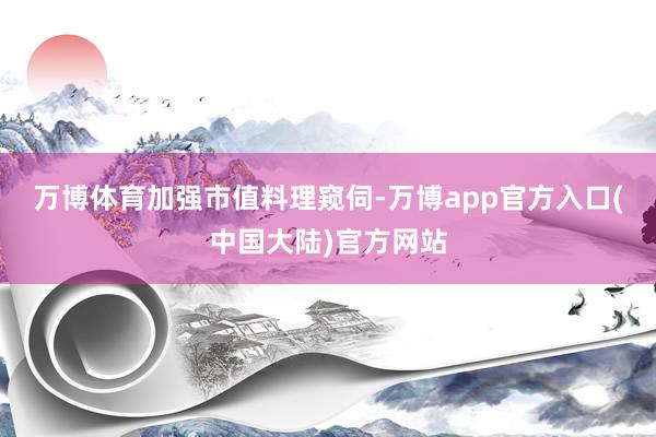 万博体育　　加强市值料理窥伺-万博app官方入口(中国大陆)官方网站