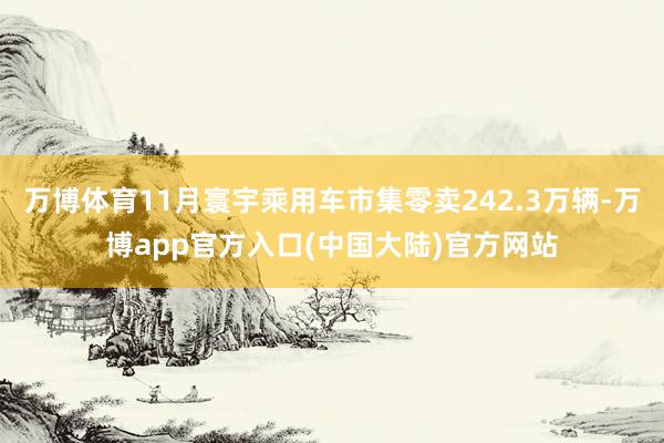 万博体育11月寰宇乘用车市集零卖242.3万辆-万博app官方入口(中国大陆)官方网站