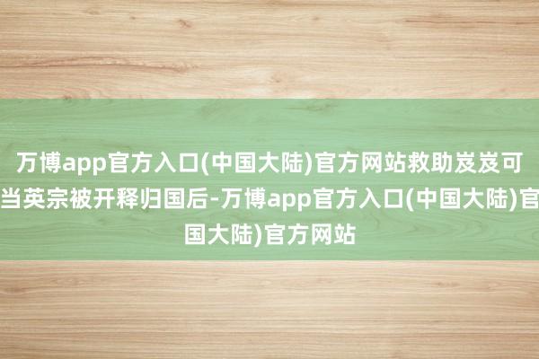 万博app官方入口(中国大陆)官方网站救助岌岌可危明朝当英宗被开释归国后-万博app官方入口(中国大陆)官方网站