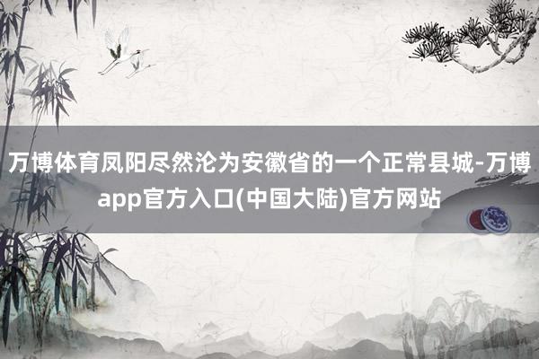 万博体育凤阳尽然沦为安徽省的一个正常县城-万博app官方入口(中国大陆)官方网站