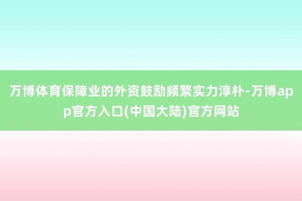 万博体育保障业的外资鼓励频繁实力淳朴-万博app官方入口(中国大陆)官方网站