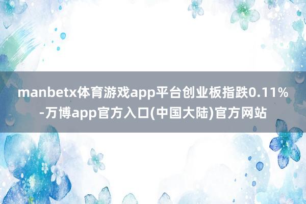 manbetx体育游戏app平台创业板指跌0.11%-万博app官方入口(中国大陆)官方网站