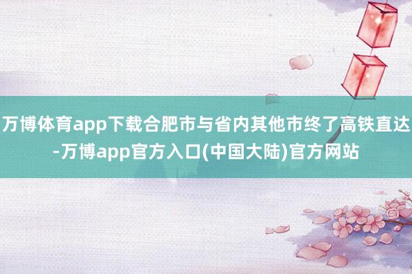 万博体育app下载合肥市与省内其他市终了高铁直达-万博app官方入口(中国大陆)官方网站